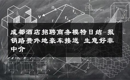 成都酒店招聘商务模特日结-报销路费外地豪车接送 生意好非中介
