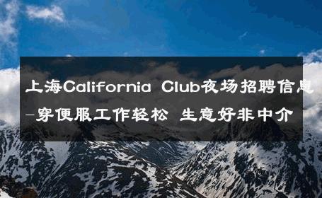 上海California Club夜场招聘信息-穿便服工作轻松 生意好非中介