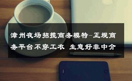 漳州夜场招揽商务模特-正规商务平台不穿工衣 生意好非中介