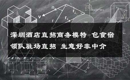 深圳酒店直招商务模特-包食宿领队驻场直招 生意好非中介