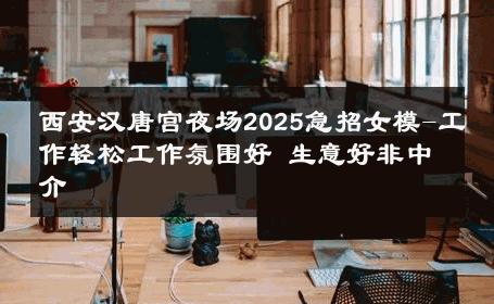 西安汉唐宫夜场2025急招女模-工作轻松工作氛围好 生意好非中介
