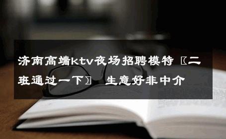 济南高端ktv夜场招聘模特〖二班通过一下〗 生意好非中介