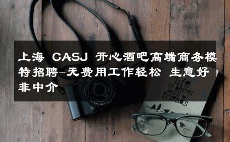 上海 CASJ 开心酒吧高端商务模特招聘-无费用工作轻松 生意好非中介