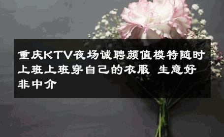 重庆KTV夜场诚聘颜值模特随时上班上班穿自己的衣服 生意好非中介