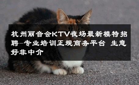 杭州丽音会KTV夜场最新模特招聘-专业培训正规商务平台 生意好非中介