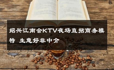 绍兴江南会KTV夜场直招商务模特 生意好非中介