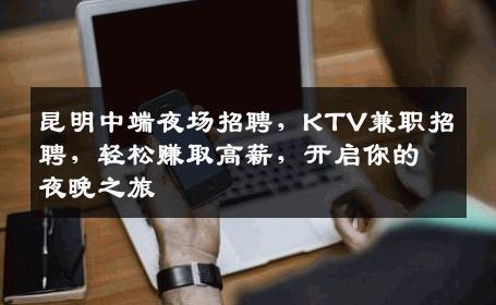 昆明中端夜场招聘，KTV兼职招聘，轻松赚取高薪，开启你的夜晚之旅