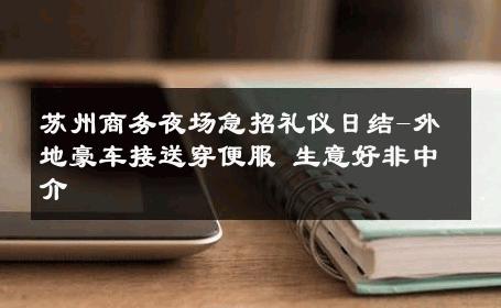 苏州商务夜场急招礼仪日结-外地豪车接送穿便服 生意好非中介