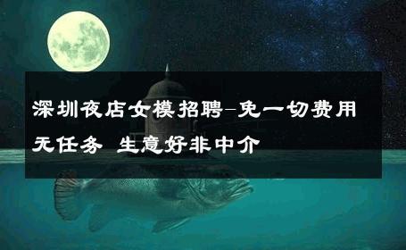 深圳夜店女模招聘-免一切费用无任务 生意好非中介