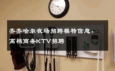 齐齐哈尔夜场招聘模特信息，高档商务KTV招聘