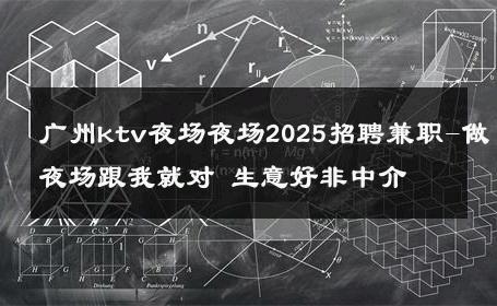广州ktv夜场夜场2025招聘兼职-做夜场跟我就对 生意好非中介