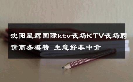 沈阳星辉国际ktv夜场KTV夜场聘请商务模特 生意好非中介