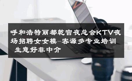 呼和浩特丽都乾宫夜总会KTV夜场招聘女女模-客源多专业培训 生意好非中介