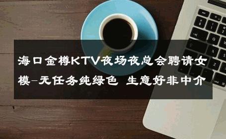 海口金樽KTV夜场夜总会聘请女模-无任务纯绿色 生意好非中介