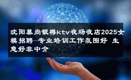 沈阳慕尚银樽ktv夜场夜店2025女模招聘-专业培训工作氛围好 生意好非中介
