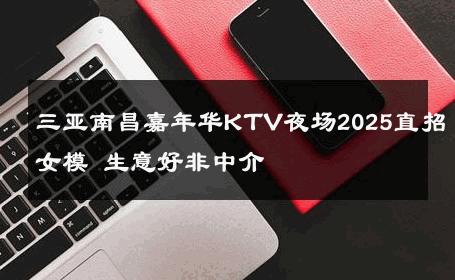 三亚南昌嘉年华KTV夜场2025直招女模 生意好非中介