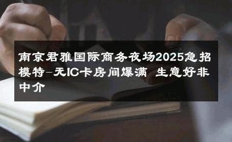 南京君雅国际商务夜场2025急招模特-无IC卡房间爆满 生意好非中介