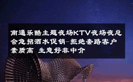 南通乐酷主题夜场KTV夜场夜总会急招酒水促销-拒绝套路客户素质高 生意好非中介