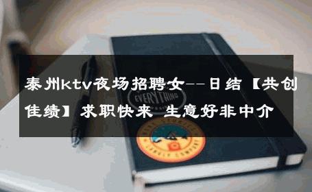 泰州ktv夜场招聘女--日结【共创佳绩】求职快来 生意好非中介