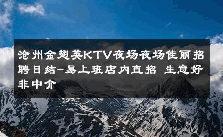 沧州金翅英KTV夜场夜场佳丽招聘日结-易上班店内直招 生意好非中介