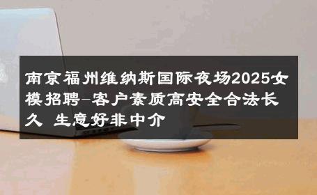 南京福州维纳斯国际夜场2025女模招聘-客户素质高安全合法长久 生意好非中介