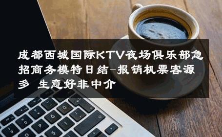 成都西城国际KTV夜场俱乐部急招商务模特日结-报销机票客源多 生意好非中介