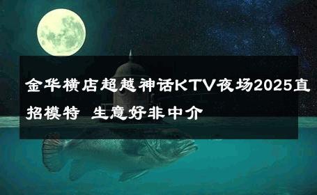 金华横店超越神话KTV夜场2025直招模特 生意好非中介