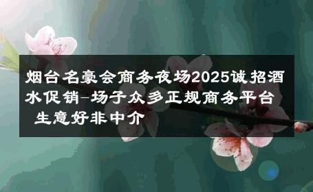 烟台名豪会商务夜场2025诚招酒水促销-场子众多正规商务平台 生意好非中介