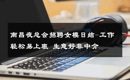 南昌夜总会招聘女模日结-工作轻松易上班 生意好非中介