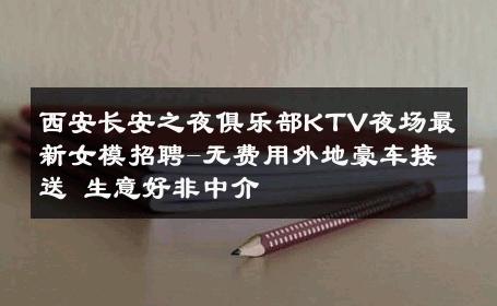西安长安之夜俱乐部KTV夜场最新女模招聘-无费用外地豪车接送 生意好非中介