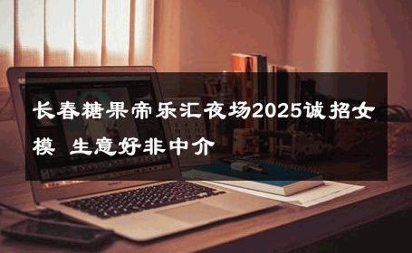 长春糖果帝乐汇夜场2025诚招女模 生意好非中介