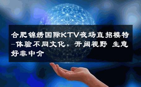 合肥锦绣国际KTV夜场直招模特-体验不同文化，开阔视野 生意好非中介