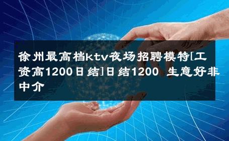 徐州最高档ktv夜场招聘模特[工资高1200日结]日结1200 生意好非中介
