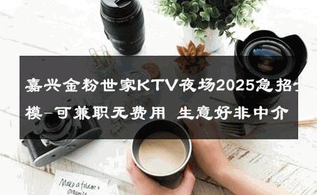 嘉兴金粉世家KTV夜场2025急招女模-可兼职无费用 生意好非中介