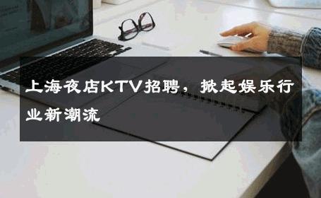 上海夜店KTV招聘，掀起娱乐行业新潮流
