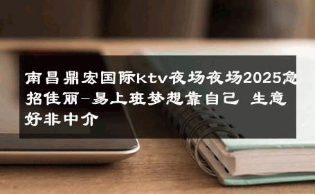 南昌鼎宏国际ktv夜场夜场2025急招佳丽-易上班梦想靠自己 生意好非中介