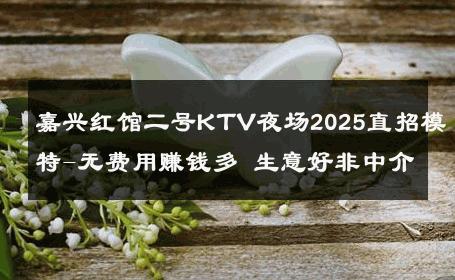 嘉兴红馆二号KTV夜场2025直招模特-无费用赚钱多 生意好非中介