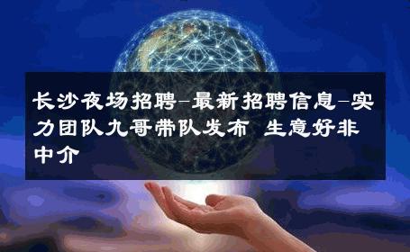 长沙夜场招聘-最新招聘信息-实力团队九哥带队发布 生意好非中介