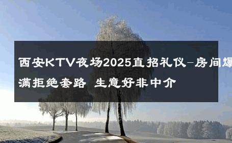 西安KTV夜场2025直招礼仪-房间爆满拒绝套路 生意好非中介