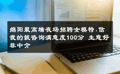 绵阳最高端夜场招聘女模特.信我的就咨询满意度100分 生意好非中介
