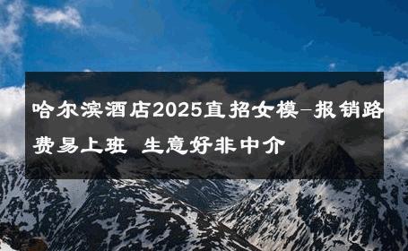 哈尔滨酒店2025直招女模-报销路费易上班 生意好非中介