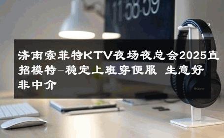 济南索菲特KTV夜场夜总会2025直招模特-稳定上班穿便服 生意好非中介