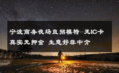 宁波商务夜场直招模特-无IC卡真实无押金 生意好非中介