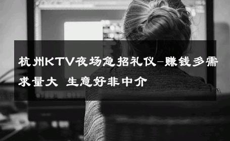杭州KTV夜场急招礼仪-赚钱多需求量大 生意好非中介
