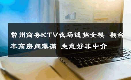 常州商务KTV夜场诚招女模-翻台率高房间爆满 生意好非中介