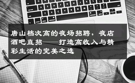 唐山档次高的夜场招聘，夜店酒吧直招——打造高收入与精彩生活的完美之选