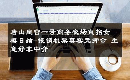 唐山皇宫一号商务夜场直招女模日结-报销机票真实无押金 生意好非中介