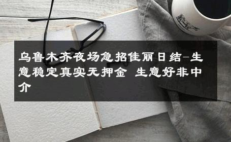 乌鲁木齐夜场急招佳丽日结-生意稳定真实无押金 生意好非中介