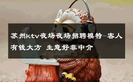 苏州ktv夜场夜场招聘模特-客人有钱大方 生意好非中介