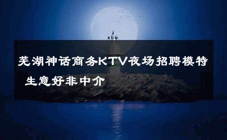 芜湖神话商务KTV夜场招聘模特 生意好非中介